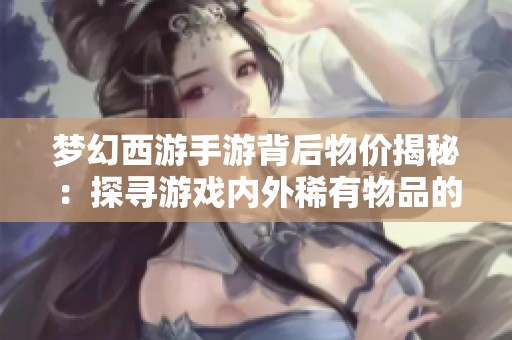 梦幻西游手游背后物价揭秘：探寻游戏内外稀有物品的珍贵价值与影响因素