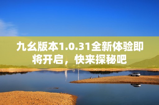 九幺版本1.0.31全新体验即将开启，快来探秘吧
