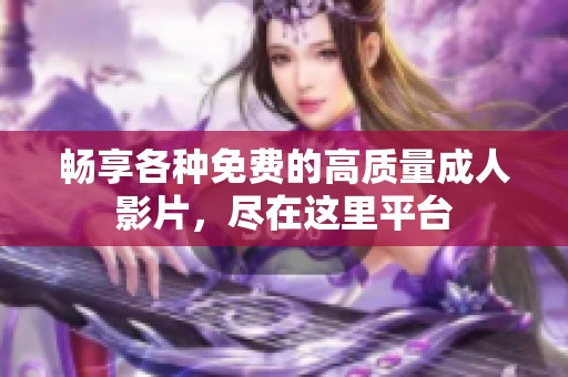 畅享各种免费的高质量成人影片，尽在这里平台