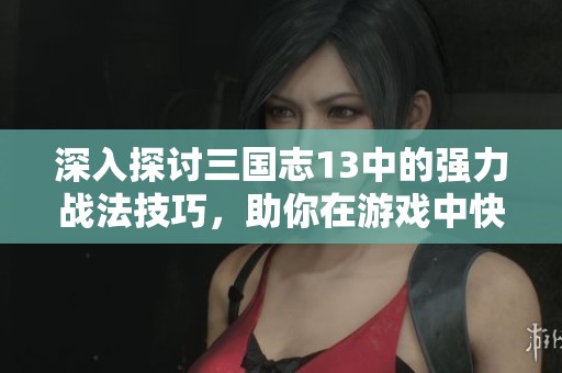 深入探讨三国志13中的强力战法技巧，助你在游戏中快速崛起称霸三国策略战场