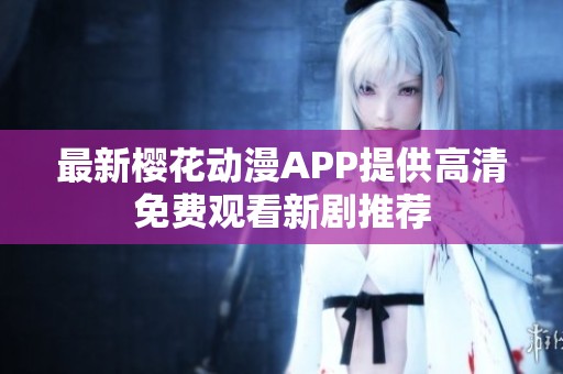 最新樱花动漫APP提供高清免费观看新剧推荐