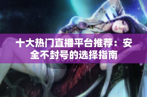 十大热门直播平台推荐：安全不封号的选择指南