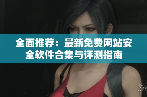 全面推荐：最新免费网站安全软件合集与评测指南