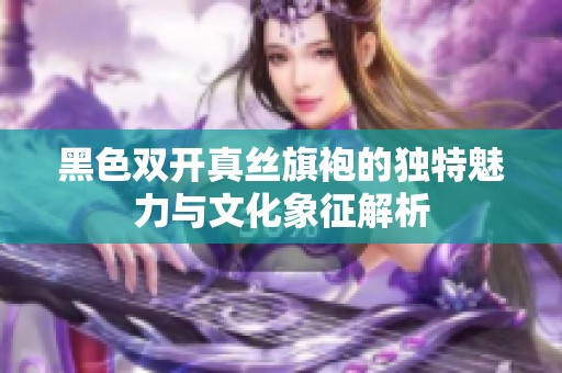 黑色双开真丝旗袍的独特魅力与文化象征解析