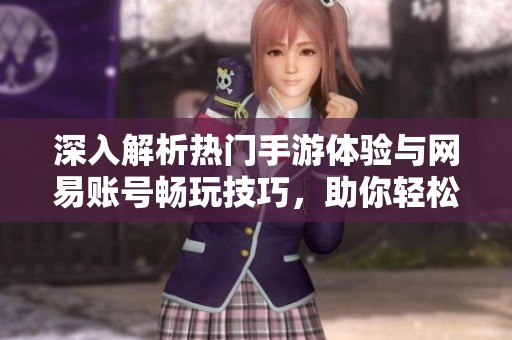 深入解析热门手游体验与网易账号畅玩技巧，助你轻松游玩各大游戏大作
