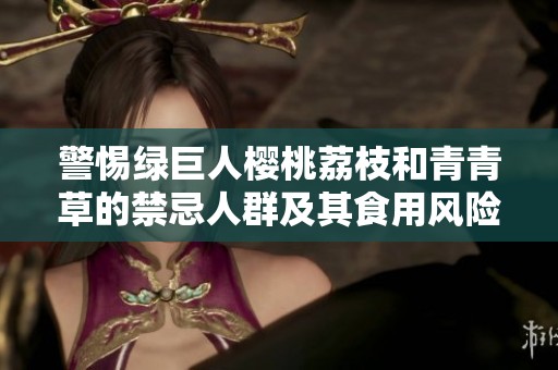 警惕绿巨人樱桃荔枝和青青草的禁忌人群及其食用风险