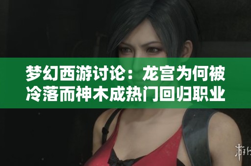 梦幻西游讨论：龙宫为何被冷落而神木成热门回归职业，玩家观点引热议