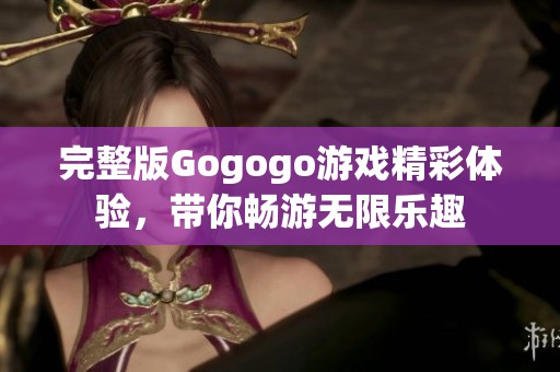 完整版Gogogo游戏精彩体验，带你畅游无限乐趣