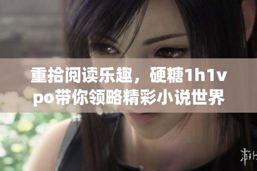 重拾阅读乐趣，硬糖1h1vpo带你领略精彩小说世界