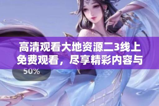 高清观看大地资源二3线上免费观看，尽享精彩内容与震撼体验