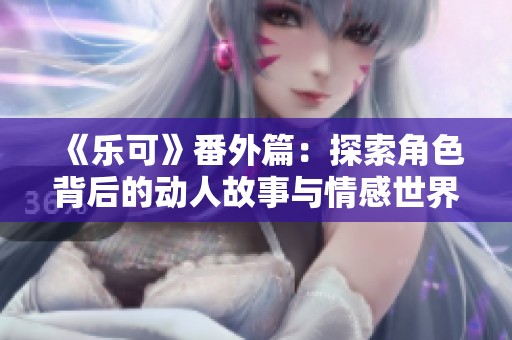 《乐可》番外篇：探索角色背后的动人故事与情感世界