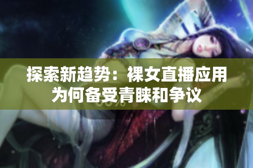 探索新趋势：裸女直播应用为何备受青睐和争议