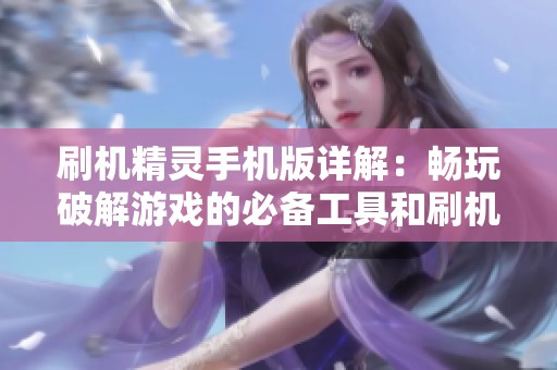 刷机精灵手机版详解：畅玩破解游戏的必备工具和刷机利器推荐