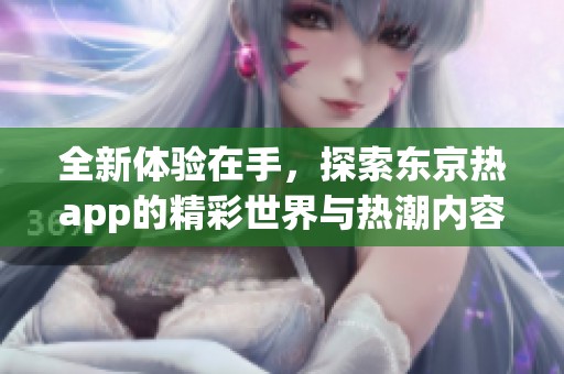 全新体验在手，探索东京热app的精彩世界与热潮内容