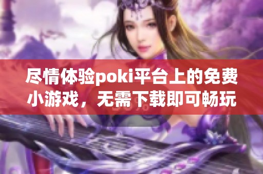 尽情体验poki平台上的免费小游戏，无需下载即可畅玩乐趣