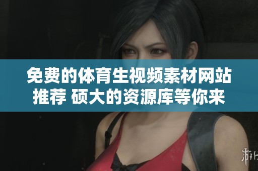 免费的体育生视频素材网站推荐 硕大的资源库等你来探索