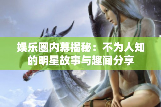 娱乐圈内幕揭秘：不为人知的明星故事与趣闻分享