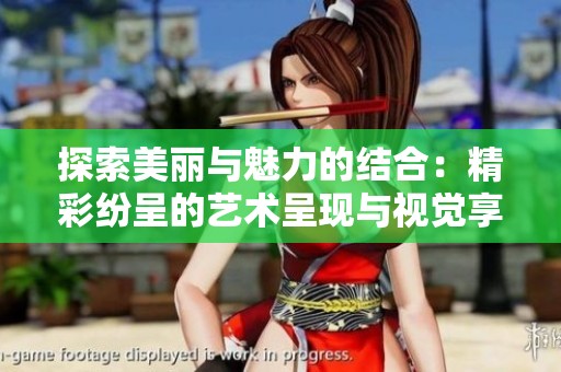 探索美丽与魅力的结合：精彩纷呈的艺术呈现与视觉享受