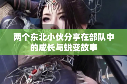 两个东北小伙分享在部队中的成长与蜕变故事