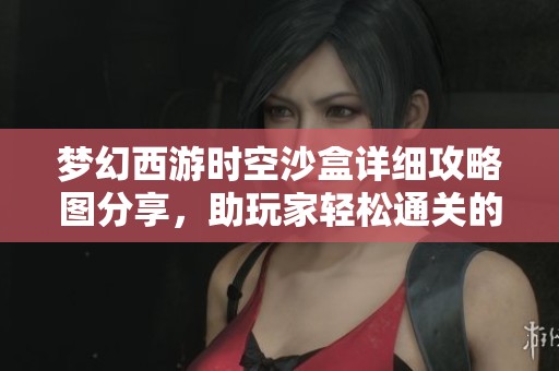 梦幻西游时空沙盒详细攻略图分享，助玩家轻松通关的秘密技巧与心得解析
