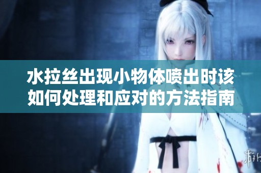 水拉丝出现小物体喷出时该如何处理和应对的方法指南