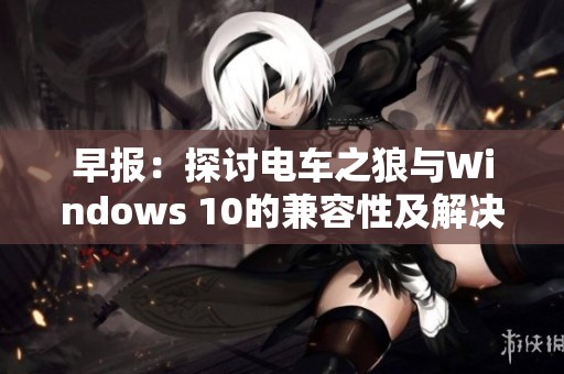 早报：探讨电车之狼与Windows 10的兼容性及解决方案详细分析