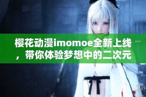 樱花动漫imomoe全新上线，带你体验梦想中的二次元世界