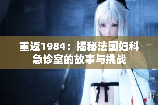 重返1984：揭秘法国妇科急诊室的故事与挑战