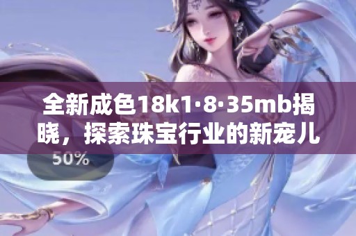 全新成色18k1·8·35mb揭晓，探索珠宝行业的新宠儿