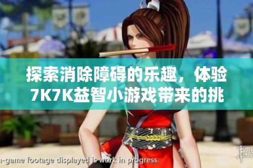 探索消除障碍的乐趣，体验7K7K益智小游戏带来的挑战与乐趣