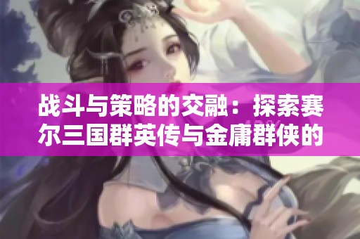 战斗与策略的交融：探索赛尔三国群英传与金庸群侠的精彩世界