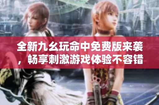 全新九幺玩命中免费版来袭，畅享刺激游戏体验不容错过！