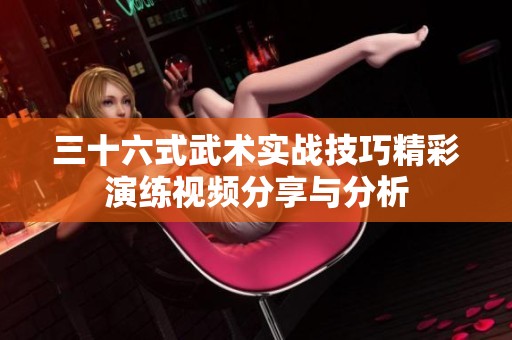 三十六式武术实战技巧精彩演练视频分享与分析