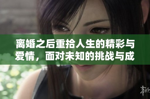 离婚之后重拾人生的精彩与爱情，面对未知的挑战与成长