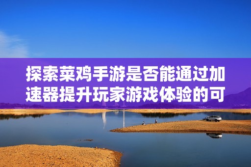 探索菜鸡手游是否能通过加速器提升玩家游戏体验的可能性与效果分析
