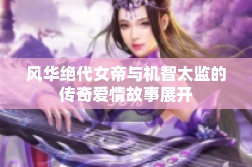 风华绝代女帝与机智太监的传奇爱情故事展开