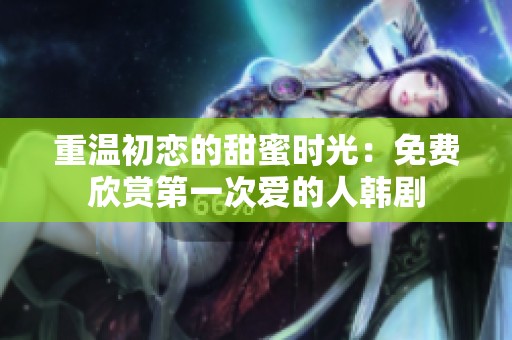 重温初恋的甜蜜时光：免费欣赏第一次爱的人韩剧