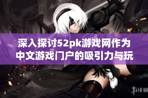 深入探讨52pk游戏网作为中文游戏门户的吸引力与玩家社区文化的独特性