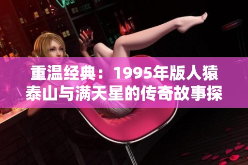 重温经典：1995年版人猿泰山与满天星的传奇故事探讨