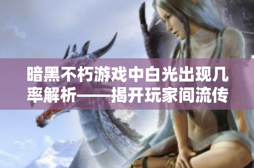 暗黑不朽游戏中白光出现几率解析——揭开玩家间流传的神秘传闻真相