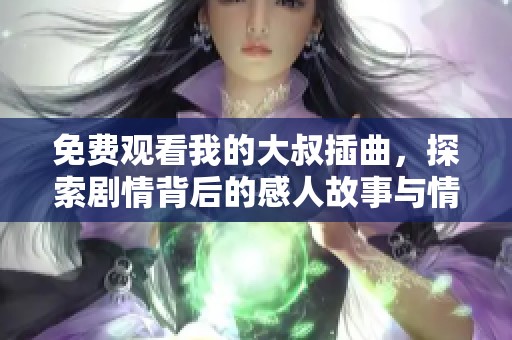 免费观看我的大叔插曲，探索剧情背后的感人故事与情感深度