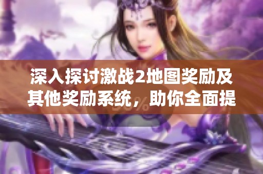 深入探讨激战2地图奖励及其他奖励系统，助你全面提升游戏体验的实用攻略