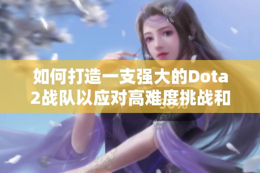 如何打造一支强大的Dota2战队以应对高难度挑战和激烈竞争