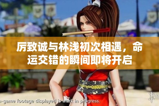 厉致诚与林浅初次相遇，命运交错的瞬间即将开启