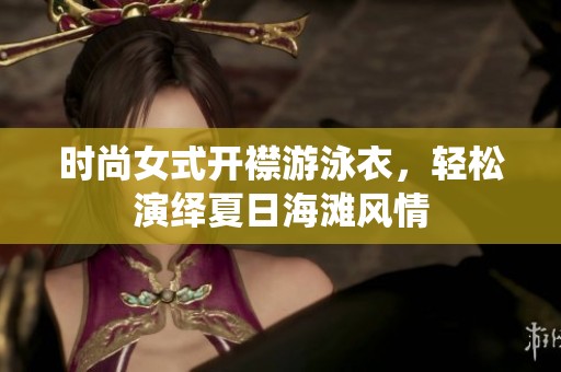 时尚女式开襟游泳衣，轻松演绎夏日海滩风情