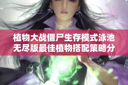 植物大战僵尸生存模式泳池无尽版最佳植物搭配策略分析与推荐