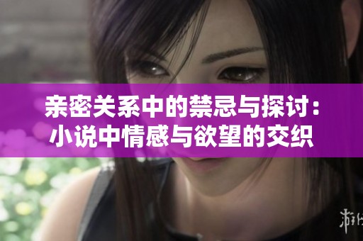 亲密关系中的禁忌与探讨：小说中情感与欲望的交织