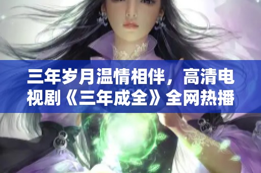 三年岁月温情相伴，高清电视剧《三年成全》全网热播中