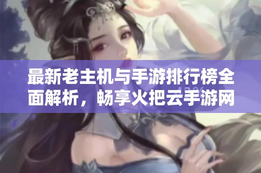 最新老主机与手游排行榜全面解析，畅享火把云手游网带来的游戏乐趣与选择