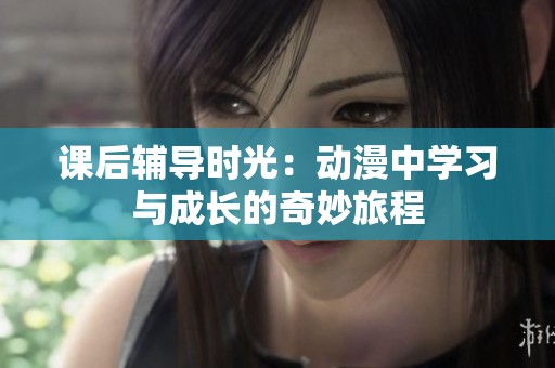 课后辅导时光：动漫中学习与成长的奇妙旅程